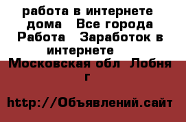 работа в интернете, дома - Все города Работа » Заработок в интернете   . Московская обл.,Лобня г.